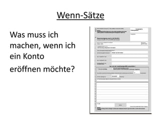 Wenn-Sätze
Was muss ich
machen, wenn ich
ein Konto
eröffnen möchte?
 