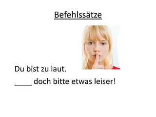 Befehlssätze
Du bist zu laut.
____ doch bitte etwas leiser!
 