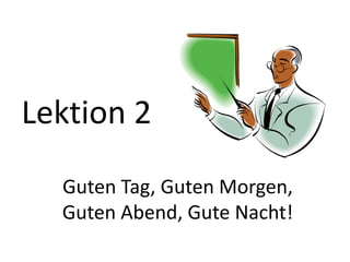 Guten Tag, Guten Morgen,
Guten Abend, Gute Nacht!
Lektion 2
 