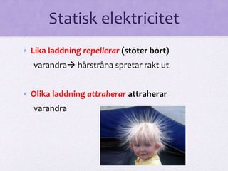 Statisk elektricitet 
• Lika laddning repellerar (stöter bort) 
varandra hårstråna spretar rakt ut 
• Olika laddning attraherar attraherar 
varandra 
 