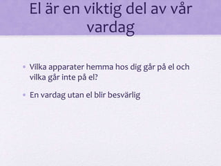 El är en viktig del av vår 
vardag 
• Vilka apparater hemma hos dig går på el och 
vilka går inte på el? 
• En vardag utan el blir besvärlig 
 