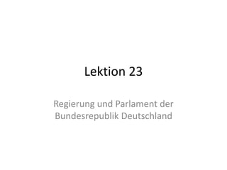 Lektion 23
Regierung und Parlament der
Bundesrepublik Deutschland
 