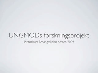 UNGMODs forskningsprojekt
    Metodkurs Broängsskolan hösten 2009
 