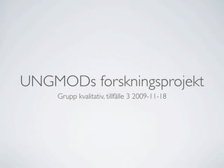 UNGMODs forskningsprojekt
     Grupp kvalitativ, tillfälle 3 2009-11-18
 