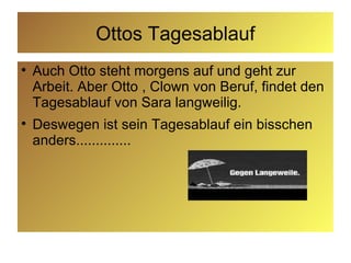 Ottos Tagesablauf Auch Otto steht morgens auf und geht zur Arbeit. Aber Otto , Clown von Beruf, findet den Tagesablauf von Sara langweilig. Deswegen ist sein Tagesablauf ein bisschen anders..............  