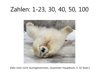 Zahlen: 1-23, 30, 40, 50, 100
[Falls noch nicht durchgenommen, zusammen Hauptbuch, S. 32 lesen.]
 