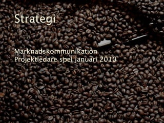 Strategi

Marknadskommunikation
Projektledare spel januari 2010
 