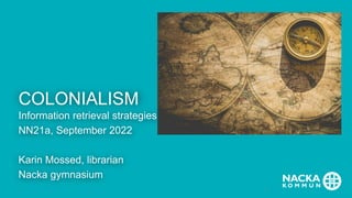 COLONIALISM
Information retrieval strategies
NN21a, September 2022
Karin Mossed, librarian
Nacka gymnasium
1
 