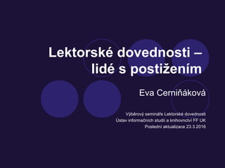 Lektorské dovednosti –
lidé s postižením
Eva Cerniňáková
Výběrový semináře Lektorské dovednosti
Ústav informačních studií a knihovnctví FF UK
Poslední aktualizace 23.3.2016
 