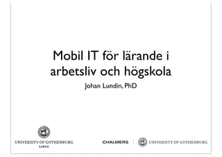 Mobil IT för lärande i
arbetsliv och högskola
      Johan Lundin, PhD
 
