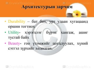 Архитектурын зарчим
• Durability – бат бөх, урт удаан хугацаанд
оршин тогтнох
• Utility- хэрэгцээг бүрэн хангаж, ашиг
тустай байх
• Beauty- гоо үзэмжийг цогцлуулах, хүний
сэтгэл зүрхийг хөдөлгөх.

 