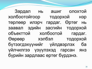 Çàðäàë íü àøèã îëîõòîé
õîëáîîòîéãîîð òîäîðõîé íýð
òºðëººð èëýð÷ ãàðäàã. ªðòºã íü
çààâàë ýäèéí çàñãèéí òîäîðõîé
îáúåêòòîé õîëáîîòîé ãàðäàã.
ªºðººð õýëáýë òîäîðõîé
á¿òýýãäýõ¿¿íèéã ¿éëäâýðëýõ áà
¿éë÷èëãýý ¿ç¿¿ëýõýä ãàðñàí ÿíç
á¿ðèéí çàðäëààñ ºðòºã á¿ðäýíý.
20
 