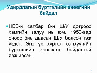 Удирдлагын бүртгэлийн өнөөгийн
байдал
НББ-н салбар 8-н Ш/У дотроос
хамгийн залуу нь юм. 1950-аад
оноос бие даасан Ш/У болсон гэж
үздэг. Энэ үе хүртэл санхүүгийн
бүртгэлийн хавсралт байдалтай
явж ирсэн.
3
 