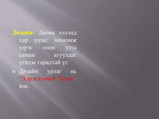 Дизайн: Латин хэлэнд
хар зураг, зохиомж
зэрэг олон утга
санааг агуулдаг
үгнээс гаралтай үг.
 Дизайн урлаг нь
“Хэрэглээний Урлаг”
юм.
 
