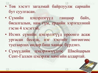 • Төв хэсэгт загалмай байрлуулж сарнайн
бут суулгасан.
• Сүмийн цэцэрлэгүүд ганцаар байх,
бясалгалын, нам гүм, ердийн хэрэгцээний
гэсэн 4 хэсэгтэй.
• Ихэнх сүмийн цэцэрлэгүүд ороонго асаж
ургасан беседк, нэг хэсгийг нөгөөгөөс
тусгаарлах өндөр биш ханаас бүрдэнэ.
• Сүмүүдийн цэцэрлэгүүдээс Швейцарын
Сент-Галлен цэцэрлэг хамгийн алдартай.
 