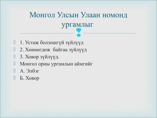 
 1. Устаж болзошгүй зүйлүүд
 2. Хөнөөгдөж байгаа зүйлүүд
 3. Ховор зүйлүүд.
 Монгол орны ургамлын аймгийг
 А. Элбэг
 Б. Ховор
Монгол Улсын Улаан номонд
ургамлыг
 