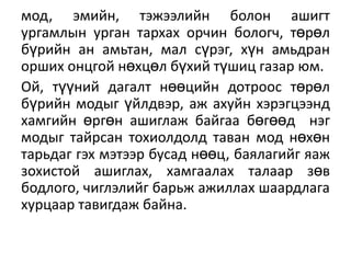 мод, эмийн, тэжээлийн болон ашигт
ургамлын урган тархах орчин бологч, төрөл
бүрийн ан амьтан, мал сүрэг, хүн амьдран
орших онцгой нөхцөл бүхий түшиц газар ям.
Ой, түүний дагалт нөөцийн дотроос төрөл
бүрийн модыг үйлдвэр, аж ахуйн хэрэгцээнд
хамгийн өргөн ашиглаж байгаа бөгөөд нэг
модыг тайрсан тохиолдолд таван мод нөхөн
тарьдаг гэх мэтээр бусад нөөц, баѐлагийг ѐаж
зохистой ашиглах, хамгаалах талаар зөв
бодлого, чиглэлийг барьж ажиллах шаардлага
хурцаар тавигдаж байна.

 