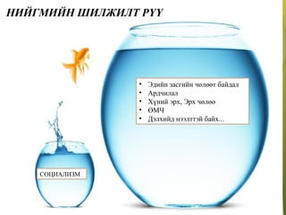 НИЙГМИЙН ШИЛЖИЛТ РҮҮ
СОЦИАЛИЗМ
• Эдийн засгийн чөлөөт байдал
• Ардчилал
• Хүний эрх, Эрх чөлөө
• ӨМЧ
• Дэлхийд нээлттэй байх...
 