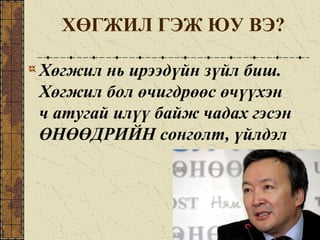 Хөгжил нь ирээдүйн зүйл биш.
Хөгжил бол өчигдрөөс өчүүхэн
ч атугай илүү байж чадах гэсэн
ӨНӨӨДРИЙН сонголт, үйлдэл
ХӨГЖИЛ ГЭЖ ЮУ ВЭ?
 