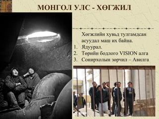 МОНГОЛ УЛС - ХӨГЖИЛ
Хөгжлийн хувьд тулгамдсан
асуудал маш их байна.
1. Ядуурал.
2. Төрийн бодлого VISION алга
3. Сонирхолын зөрчил – Авилга
 