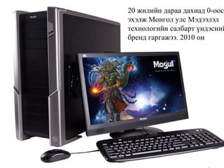 20 жилийн дараа дахиад 0-оос
эхэлж Монгол улс Мэдээлэл
технологийн салбарт үндэсний
бренд гаргажээ. 2010 он
 