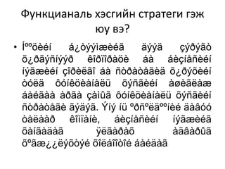 Функцианаль хэсгийн стратеги гэж
юу вэ?
• Íººöèéí
á¿òýýìæèéã
äýýä
çýðýãò
õ¿ðãýñíýýð êîðïîðàöè áà áèçíåñèéí
íýãæèéí çîðèëãî áà ñòðàòåãèä õ¿ðýõèéí
òóëä ôóíêöèàíàëü õýñãèéí àøèãëàæ
áàéãàà àðãà çàìûã ôóíêöèàíàëü õýñãèéí
ñòðàòåãè ãýäýã. Ýíý íü ºðñºëäººíèé äàâóó
òàëààð êîìïàíè, áèçíåñèéí íýãæèéã
õàíãàäàã
ÿëãàðàõ
àäâàðûã
õºãæ¿¿ëýõòýé õîëáîîòîé áàéäàã

 