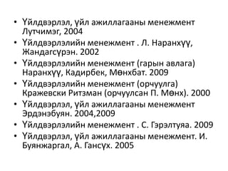 • Үйлдвэрлэл, үйл ажиллагааны менежмент
Лутчимэг, 2004
• Үйлдвэрлэлийн менежмент . Л. Наранхүү,
Жандагсүрэн. 2002
• Үйлдвэрлэлийн менежмент (гарын авлага)
Наранхүү, Кадирбек, Мөнхбат. 2009
• Үйлдвэрлэлийн менежмент (орчуулга)
Кражевски Ритзман (орчуулсан П. Мөнх). 2000
• Үйлдвэрлэл, үйл ажиллагааны менежмент
Эрдэнэбуян. 2004,2009
• Үйлдвэрлэлийн менежмент . С. Гэрэлтуяа. 2009
• Үйлдвэрлэл, үйл ажиллагааны менежмент. И.
Буянжаргал, А. Гансүх. 2005

 