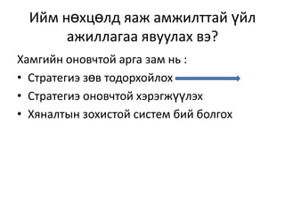 Ийм нөхцөлд яаж амжилттай үйл
ажиллагаа явуулах вэ?
Хамгийн оновчтой арга зам нь :
• Стратегиэ зөв тодорхойлох
• Стратегиэ оновчтой хэрэгжүүлэх
• Хяналтын зохистой систем бий болгох

 