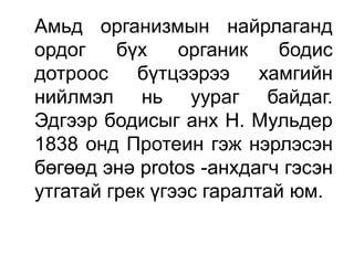 Амьд организмын найрлаганд
ордог бүх органик бодис
дотроос бүтцээрээ хамгийн
нийлмэл нь уураг байдаг.
Эдгээр бодисыг анх Н. Мульдер
1838 онд Протеин гэж нэрлэсэн
бөгөөд энә protos -анхдагч гэсэн
утгатай грек үгээс гаралтай юм.
 