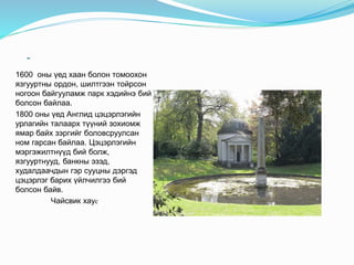 -
1600 оны үед хаан болон томоохон
язгууртны ордон, шилтгээн тойрсон
ногоон байгууламж парк хэдийнэ бий
болсон байлаа.
1800 оны үед Англид цэцэрлэгийн
урлагийн талаарх түүний зохиомж
ямар байх зэргийг боловсруулсан
ном гарсан байлаа. Цэцэрлэгийн
мэргэжилтнүүд бий болж,
язгууртнууд, банкны эзэд,
худалдаачдын гэр сууцны дэргэд
цэцэрлэг барих үйлчилгээ бий
болсон байв.
Чайсвик хаус
 