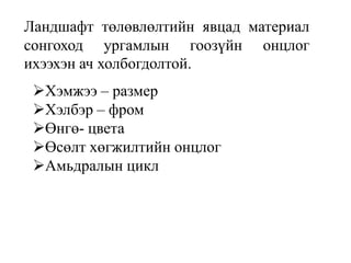 Ландшафт төлөвлөлтийн явцад материал
сонгоход ургамлын гоозүйн онцлог
ихээхэн ач холбогдолтой.
Хэмжээ – размер
Хэлбэр – фром
Өнгө- цвета
Өсөлт хөгжилтийн онцлог
Амьдралын цикл

 