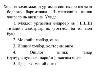 Хослол зохиомжинд ургамал сонгохдоо нэгдсэн
бодлого баримтлана. Чимэглэлийн шинж
чанраар нь ангилна. Үүнд:
1. Модлог ургамлыг өндрөөр нь ( I,II,III)
титмийн хэлбэрээр нь (тогтмол ба тогтмол
бус)
2. Мөчрийн хэлбэр, өнгө
3. Ишний хэлбэр, холтосны өнгө
4.
Онцлог
шинж
чанар
(бүдүүн, дундаж, нарийн ), навчны өнгө
5. Цэцэг жимсний өнгө

 