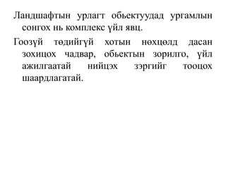 Ландшафтын урлагт обьектуудад ургамлын
сонгох нь комплекс үйл явц.
Гоозүй төдийгүй хотын нөхцөлд дасан
зохицох чадвар, обьектын зорилго, үйл
ажилгаатай
нийцэх
зэргийг
тооцох
шаардлагатай.

 