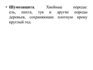 • Шумозащита.
Хвойные
породы:
ель, пихта, туя и другие породы
деревьев, сохраняющие плотную крону
круглый год.

 