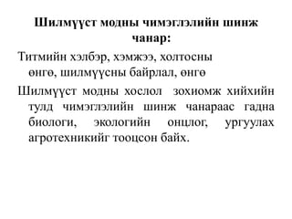 Шилмүүст модны чимэглэлийн шинж
чанар:
Титмийн хэлбэр, хэмжээ, холтосны
өнгө, шилмүүсны байрлал, өнгө
Шилмүүст модны хослол зохиомж хийхийн
тулд чимэглэлийн шинж чанараас гадна
биологи, экологийн онцлог, ургуулах
агротехникийг тооцсон байх.

 