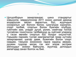 -
 Цогцолборын захиргаанаас шинэ стандартыг
хэвшүүлж, мөрдүүлснээр 2011 оноос дэлхий дахинд
алдаршсан аялал амралтын бүс, жуулчдын
сонирхлын цэг болсон билээ. Цэнгэлдэх хүрээлэн,
спорт талбай, спортын болон бүжгийн клубууд,
гүйлтийн зам, унадаг дугуй, ролик, скейтээр тоглох
тусгайлан тоноглосон талбайнууд нь хүйтний улиралд
ч гэсэн өвлийн спортын бүс болдог онцлогтой.
Горькийн паркийн тусгай хамгаалалтай газар нутгийн
захиргаанаас шатар даам, бүжигийн болон спорт
наадам, тэмцээн зохиохоос гадна хаданд авирах,
дүүжин гүүрээр аялах гэх мэт элдэв экстрем
аяллуудыг зохион байгуулж, жуулчид дотоодын
аялагчдад санал болгох нь бий.
 