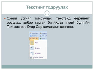 Текстийг тодруулах

 Эхний   үсгийг томруулах, текстэнд өөрчлөлт
 оруулах, элбэр гарган бичихдээ Insert бүлгийн
 Text хэсгээс Drop Cap командыг сонгоно.
 