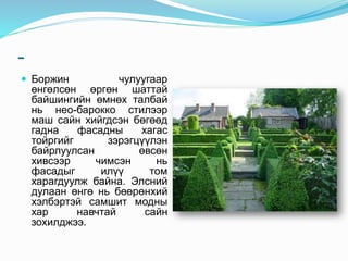 -
 Боржин чулуугаар
өнгөлсөн өргөн шаттай
байшингийн өмнөх талбай
нь нео-барокко стилээр
маш сайн хийгдсэн бөгөөд
гадна фасадны хагас
тойргийг зэрэгцүүлэн
байрлуулсан өвсөн
хивсээр чимсэн нь
фасадыг илүү том
харагдуулж байна. Элсний
дулаан өнгө нь бөөрөнхий
хэлбэртэй самшит модны
хар навчтай сайн
зохилджээ.
 