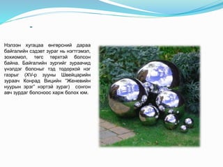 -
Нэлээн хугацаа өнгөрсний дараа
байгалийн сэдэвт зураг нь нэгтгэмэл,
зохиомол, төгс төрхтэй болсон
байна. Байгалийн зургийг зураачид
үнэлдэг болсныг тэд тодорхой нэг
газрыг (XV-р зууны Швейцарийн
зураач Конрад Вицийн “Женевийн
нуурын эрэг” нэртэй зураг) сонгон
авч зурдаг болсноос харж болох юм.
 