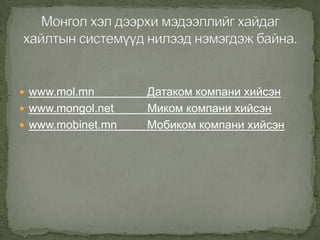  www.mol.mn       Датаком компани хийсэн
 www.mongol.net   Миком компани хийсэн
 www.mobinet.mn   Мобиком компани хийсэн
 