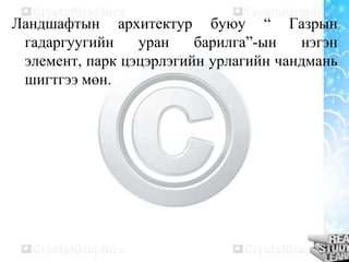 Ландшафтын архитектур буюу “ Газрын
гадаргуугийн
уран
барилга”-ын
нэгэн
элемент, парк цэцэрлэгийн урлагийн чандмань
шигтгээ мөн.

 