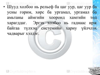 • Шууд холбоо нь рельеф ба цаг уур, цаг уур ба
усны горим, хөрс ба ургамал, ургамал ба
амьтаны аймгийн хооронд хамгийн тод
харагддаг. Эргэх холбоо нь гаднаас ирж
байгаа түлхэц системийн хариу үйлчлэх
чадварыг хэлдэг.

 