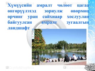 Хүмүүсийн амралт чөлөөт цагаа
өнгөрүүлэхэд
зориулж
өвөрмөц
орчинг уран сайхнаар хослуулан
байгуулсан
амралт
зугаалгын
ландшафт

 
