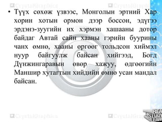 • Түүх сөхөж үзвээс, Монголын эртний Хар
хорин хотын ормон дээр боссон, эдүгээ
эрдэнэ-зуугийн их хэрмэн хашааны дотор
байдаг Автай сайн хааны гэрийн буурины
чанх өмнө, хааны өргөөг тольдсон хиймэл
нуур байгуулж байсан хийгээд, Богд
Дүнжингаравын өвөр хажуу, өдгөөгийн
Маншир хутагтын хийдийн өмнө усан мандал
байсан.

 