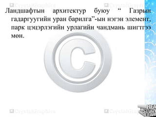 Ландшафтын архитектур буюу “ Газрын
гадаргуугийн уран барилга”-ын нэгэн элемент,
парк цэцэрлэгийн урлагийн чандмань шигтгээ
мөн.
 