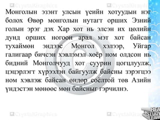 Монголын эзэнт улсын үеийн хотуудын нэг
болох Өвөр монголын нутагт орших Эзний
голын эрэг дэх Хар хот нь элсэн их цөлийн
дунд орших ногоон арал мэт хот байсан
тухаймөн эндээс Монгол хэлээр, Уйгар
галигаар бичсэн хэвлэмэл хоёр ном олдсон нь
бидний Монголчууд хот суурин цогцлуулж,
цэцэрлэгт хүрээлэн байгуулж байсны зэрэгцээ
ном хэвлэж байсан өндөр соёлтой төв Азийн
үндэстэн мөнөөс мөн байсныг гэрчилнэ.
 