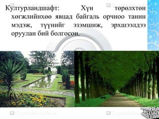 Културландшафт: Хүн төрөлхтөн
хөгжлийнхөө явцад байгаль орчноо танин
мэдэж, түүнийг эзэмшиж, эрхшээлдээ
оруулан бий болгосон.
 