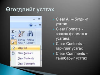    Clear All – бүгдийг
    устгах
   Clear Formats -
    зөвхөн форматыг
    устгана.
   Clear Contents –
    гарчгийг устгах
   Clear Comments –
    тайлбарыг устгах
 