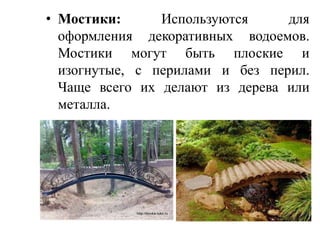 • Мостики:
Используются
для
оформления декоративных водоемов.
Мостики могут быть плоские и
изогнутые, с перилами и без перил.
Чаще всего их делают из дерева или
металла.

 