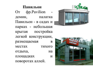 Павильон
От фр.Pavilion домик,
палатка
Павильон - в садах и
парках - небольшая
крытая
постройка
легкой конструкции,
размещаемая
в
местах
тихого
отдыха,
на
площадках
и
поворотах аллей.

 